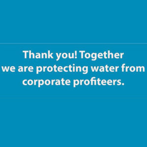 Thank you! Together we are protecting water from corporate profiteers